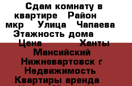 Сдам комнату в квартире › Район ­ 15 мкр. › Улица ­ Чапаева › Этажность дома ­ 9 › Цена ­ 7 000 - Ханты-Мансийский, Нижневартовск г. Недвижимость » Квартиры аренда   . Ханты-Мансийский,Нижневартовск г.